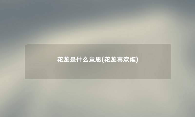 花龙是什么意思(花龙喜欢谁)