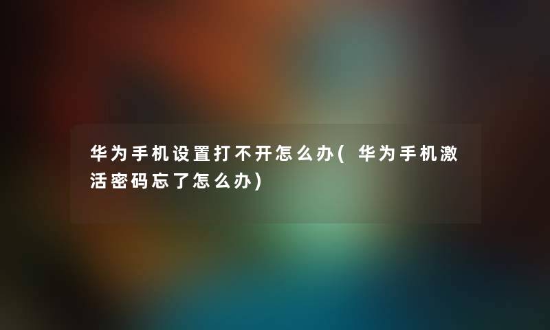 华为手机设置打不开怎么办(华为手机激活密码忘了怎么办)