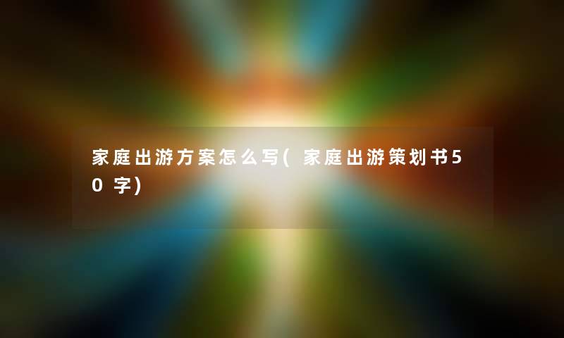 家庭出游方案怎么写(家庭出游策划书50字)