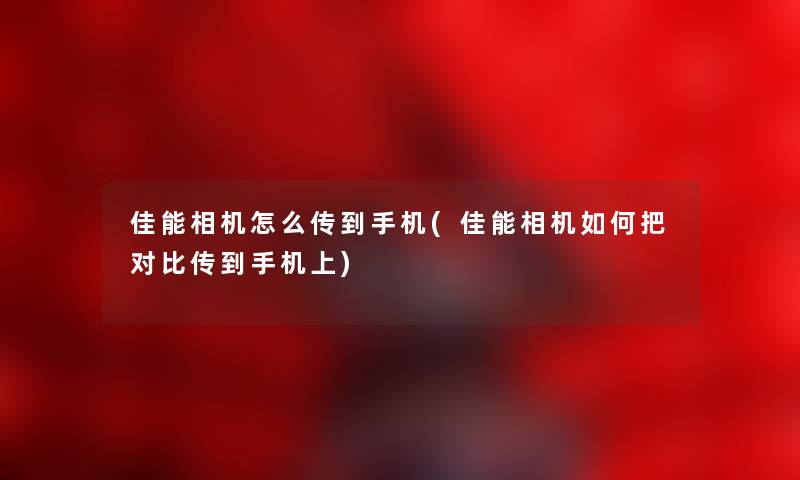 佳能相机怎么传到手机(佳能相机如何把对比传到手机上)