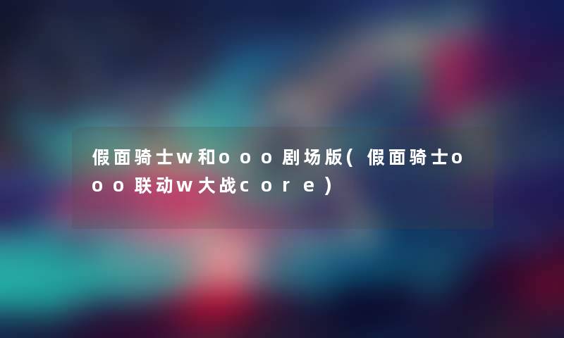 假面骑士w和ooo剧场版(假面骑士ooo联动w大战core)