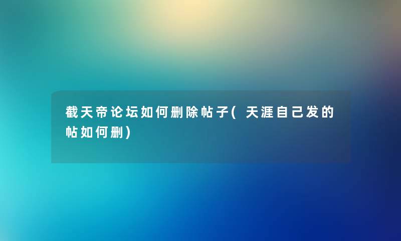 截天帝论坛如何删除帖子(天涯自己发的帖如何删)