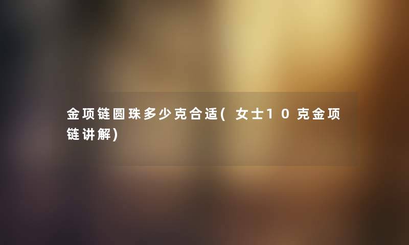 金项链圆珠多少克合适(女士10克金项链讲解)