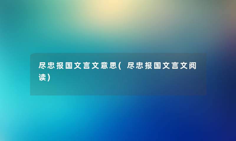 尽忠报国文言文意思(尽忠报国文言文阅读)