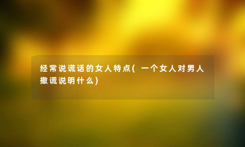 经常说谎话的女人特点(一个女人对男人撒谎说明什么)