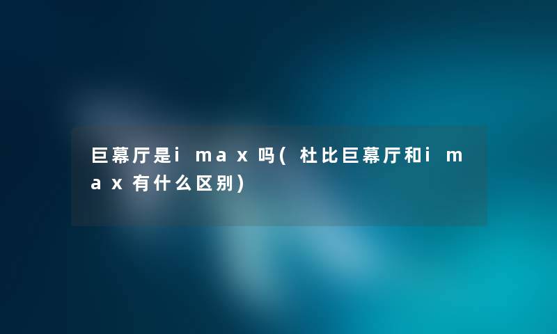 巨幕厅是imax吗(杜比巨幕厅和imax有什么区别)