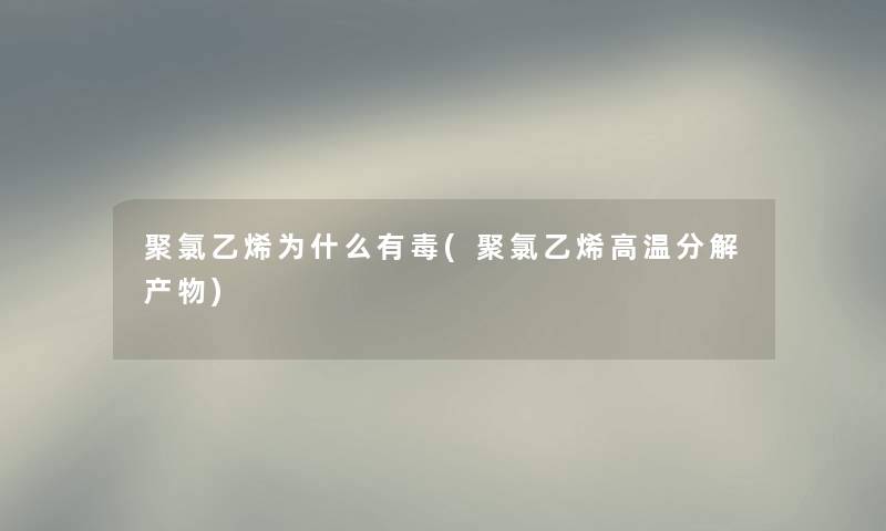 聚氯乙烯为什么有毒(聚氯乙烯高温分解产物)