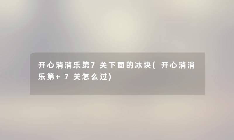 开心消消乐第7关下面的冰块(开心消消乐第+7关怎么过)