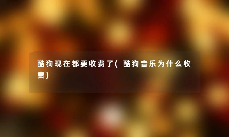 酷狗都要收费了(酷狗音乐为什么收费)