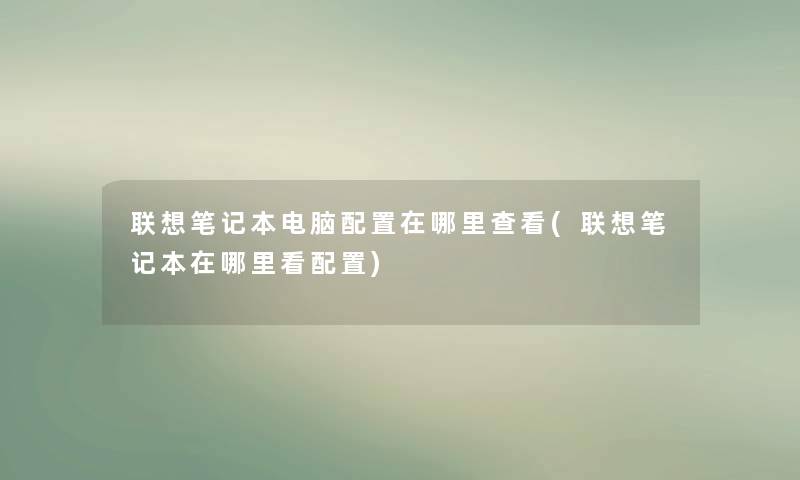 联想笔记本电脑配置在哪里查看(联想笔记本在哪里看配置)