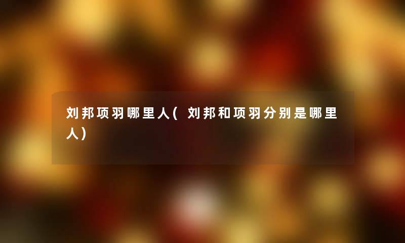 刘邦项羽哪里人(刘邦和项羽分别是哪里人)