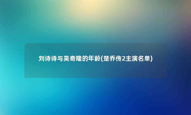 刘诗诗与吴奇隆的年龄(楚乔传2主演名单)