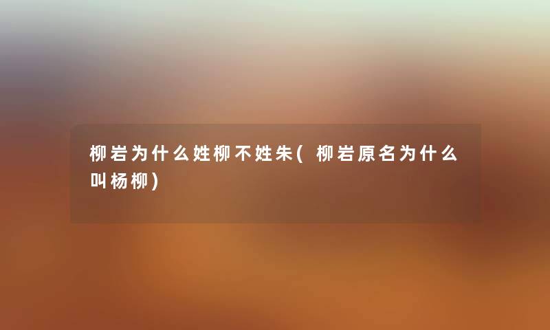 柳岩为什么姓柳不姓朱(柳岩原名为什么叫杨柳)