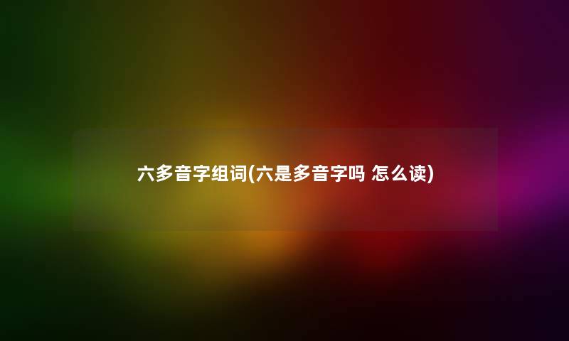 六多音字组词(六是多音字吗 怎么读)