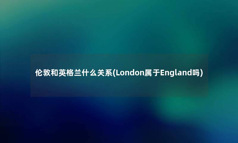 伦敦和英格兰什么关系(London属于England吗)