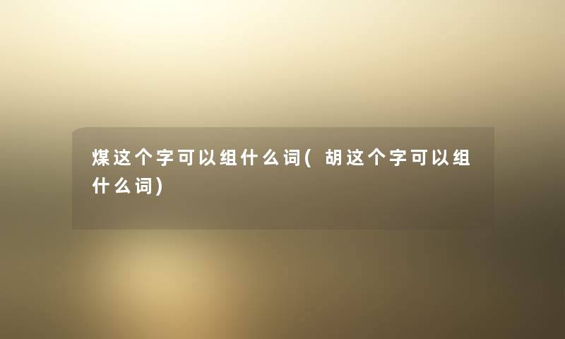 煤这个字可以组什么词(胡这个字可以组什么词)