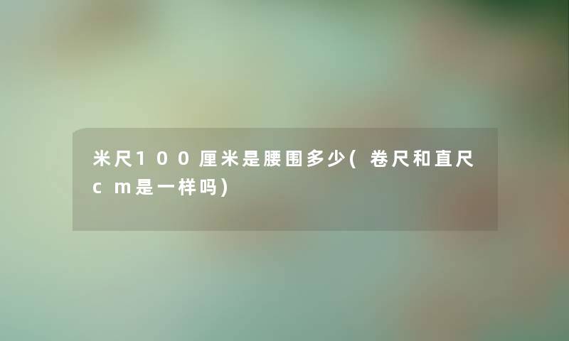 米尺100厘米是腰围多少(卷尺和直尺cm是一样吗)