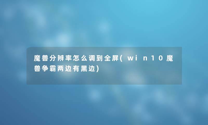 魔兽分辨率怎么调到全屏(win10魔兽争霸两边有黑边)