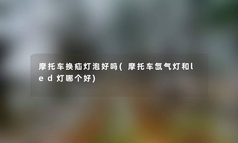 摩托车换疝灯泡好吗(摩托车氙气灯和led灯哪个好)