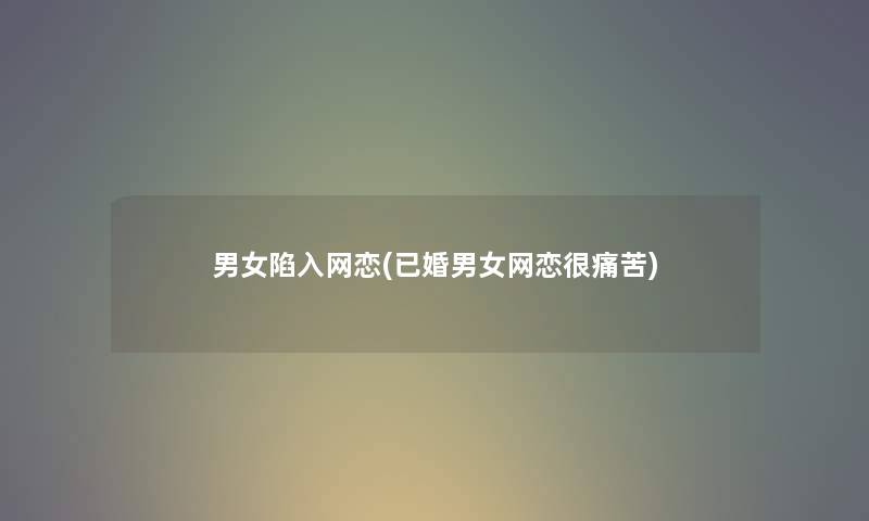 男女陷入网恋(已婚男女网恋很痛苦)