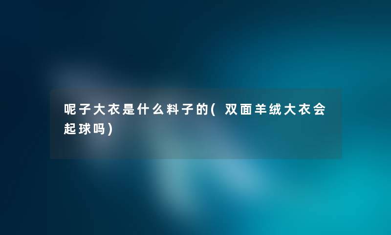 呢子大衣是什么料子的(双面羊绒大衣会起球吗)