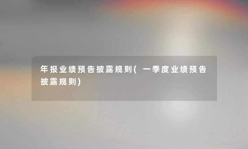 年报业绩预告披露规则(一季度业绩预告披露规则)