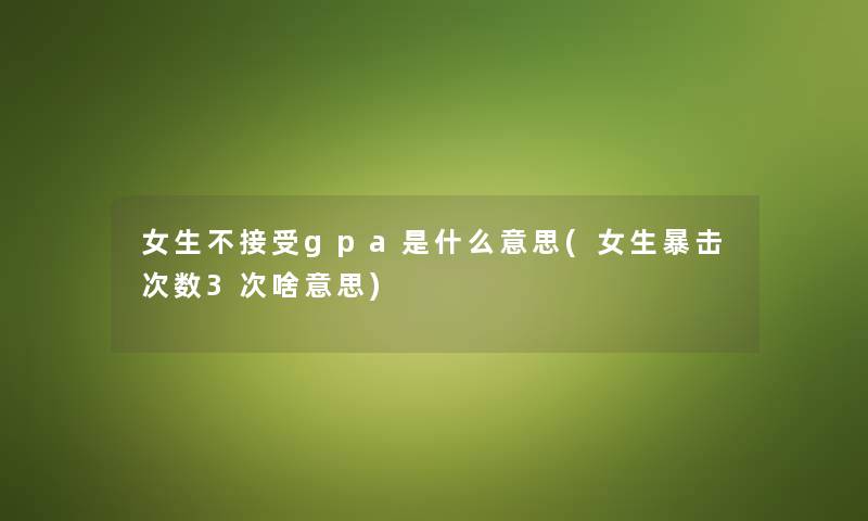 女生不接受gpa是什么意思(女生暴击次数3次啥意思)