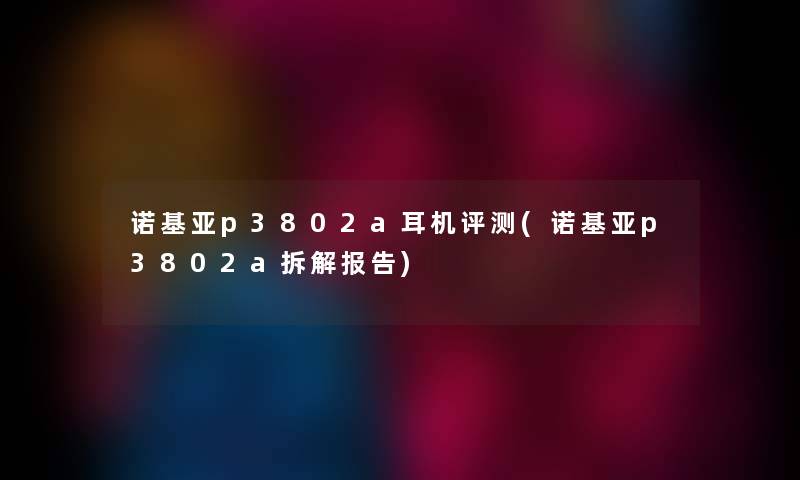 诺基亚p3802a耳机评测(诺基亚p3802a拆解报告)