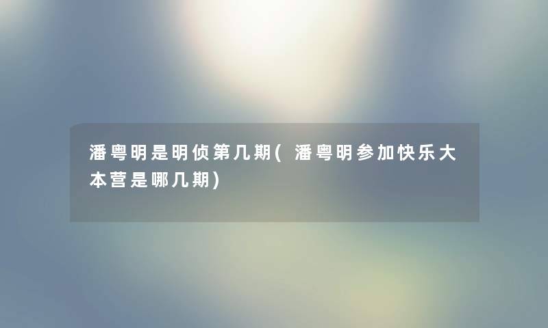 潘粤明是明侦第几期(潘粤明参加快乐大本营是哪几期)