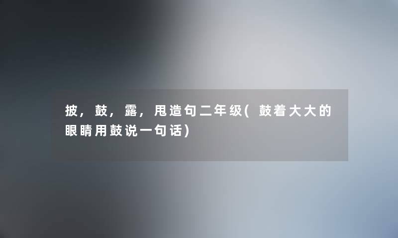 披,鼓,露,甩造句二年级(鼓着大大的眼睛用鼓说一句话)