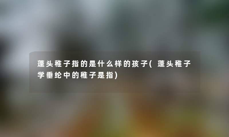 蓬头稚子指的是什么样的孩子(蓬头稚子学垂纶中的稚子是指)