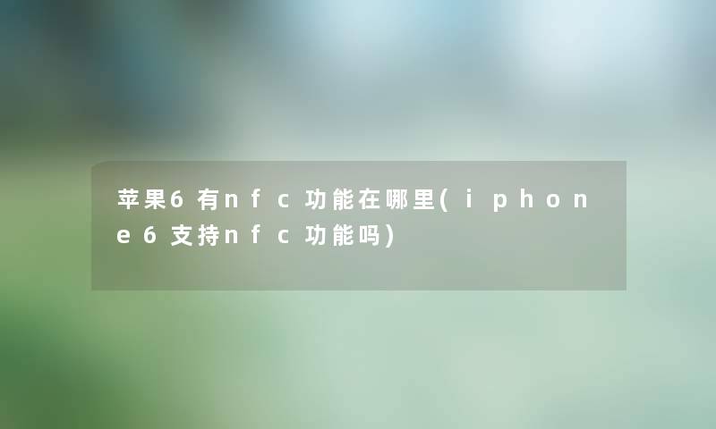 苹果6有nfc功能在哪里(iphone6支持nfc功能吗)