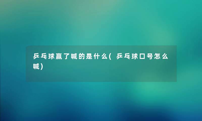 乒乓球赢了喊的是什么(乒乓球口号怎么喊)