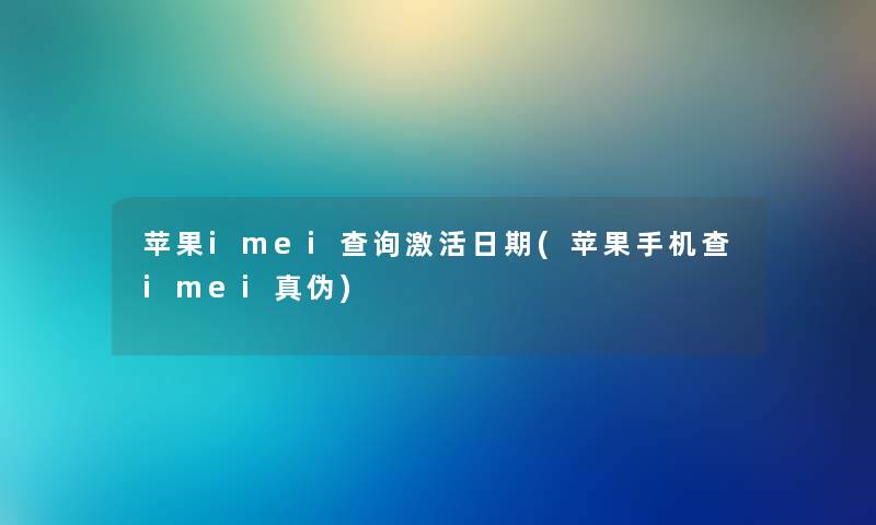 苹果imei查阅激活日期(苹果手机查imei真伪)