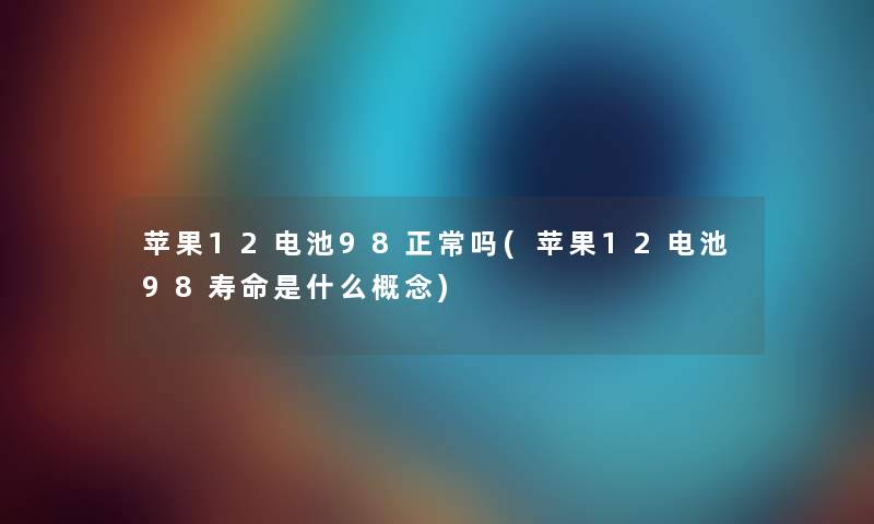 苹果12电池98正常吗(苹果12电池98寿命是什么概念)