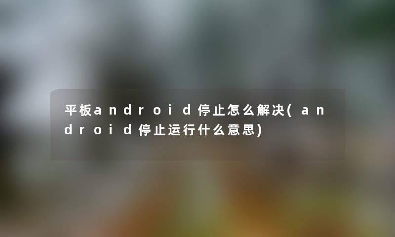 平板android停止怎么解决(android停止运行什么意思)