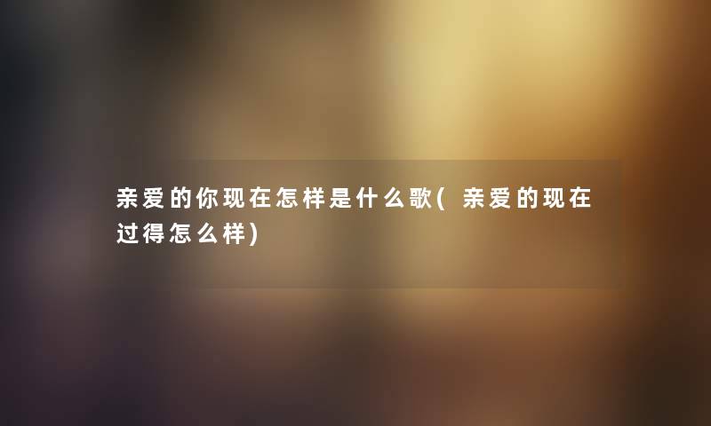 亲爱的你怎样是什么歌(亲爱的过得怎么样)