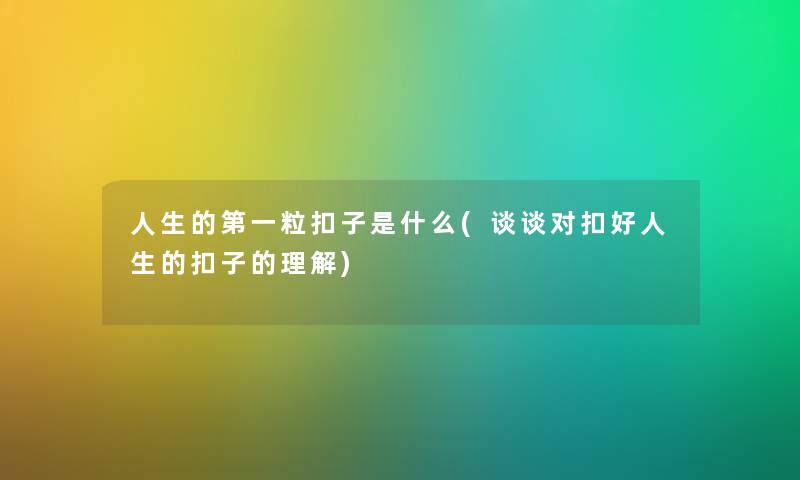 人生的第一粒扣子是什么(谈谈对扣好人生的扣子的理解)