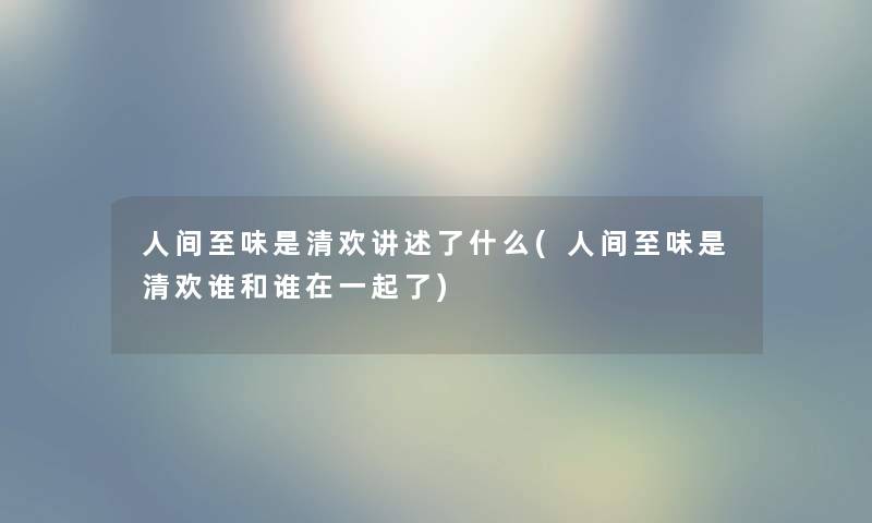 人间至味是清欢讲述了什么(人间至味是清欢谁和谁在一起了)