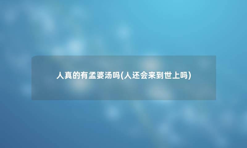 人真的有孟婆汤吗(人还会来到世上吗)