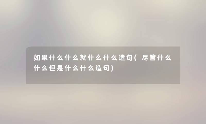 如果什么什么就什么什么造句(尽管什么什么但是什么什么造句)