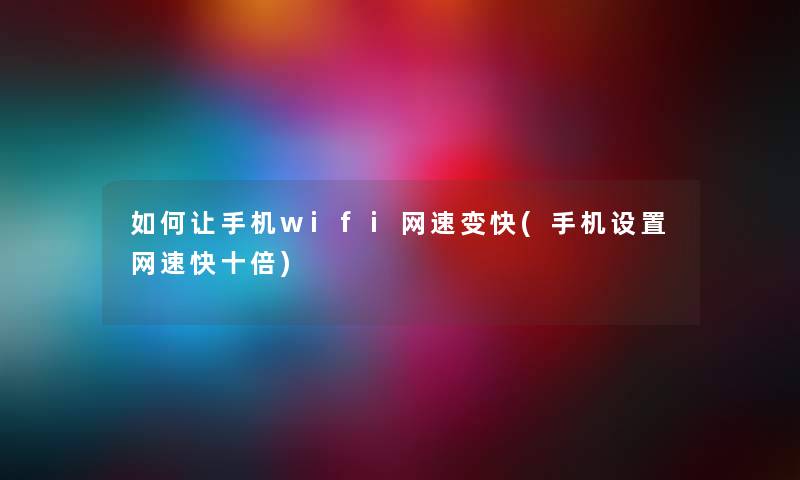 如何让手机wifi网速变快(手机设置网速快十倍)