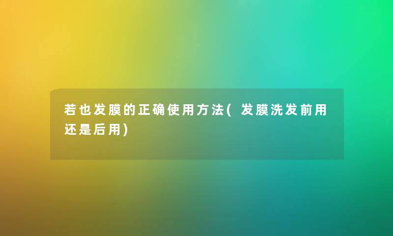 若也发膜的正确使用方法(发膜洗发前用还是后用)