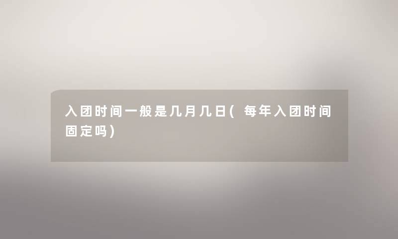 入团时间一般是几月几日(每年入团时间固定吗)