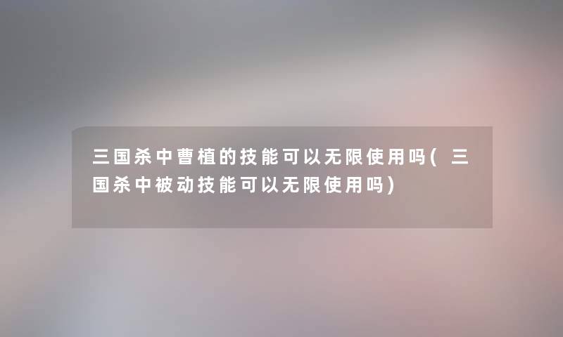 三国杀中曹植的技能可以无限使用吗(三国杀中被动技能可以无限使用吗)