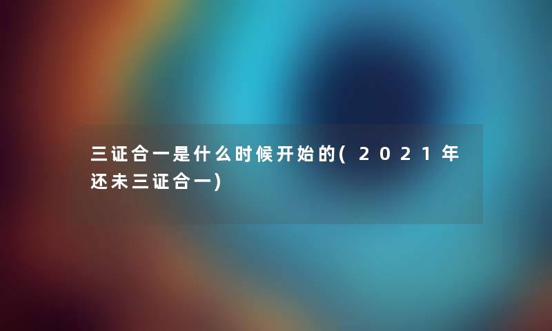 三证合一是什么时候开始的(2021年还未三证合一)