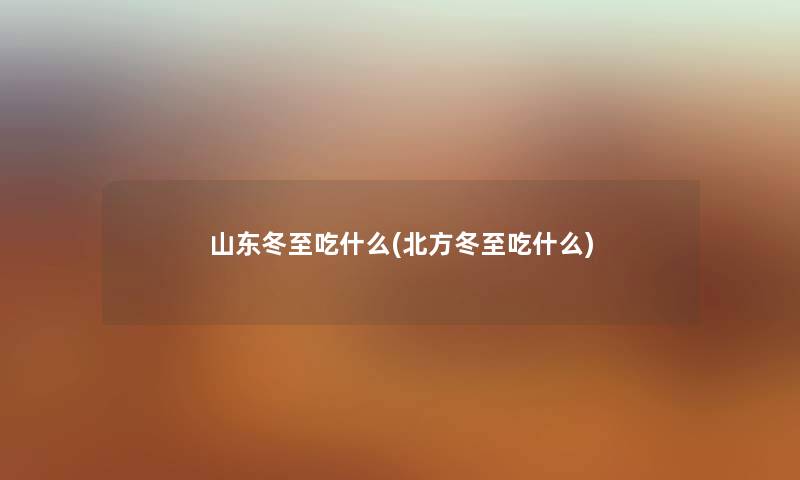 山东冬至吃什么(北方冬至吃什么)