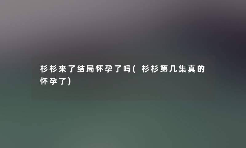 杉杉来了结局怀孕了吗(杉杉第几集真的怀孕了)