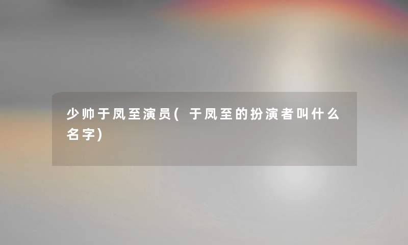 少帅于凤至演员(于凤至的扮演者叫什么名字)