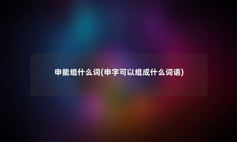 申能组什么词(申字可以组成什么词语)